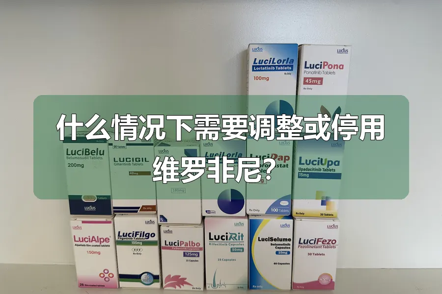 什么情况下需要调整或停用维罗非尼?